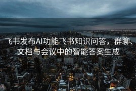 飞书发布AI功能飞书知识问答，群聊、文档与会议中的智能答案生成