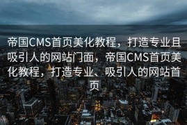 帝国CMS首页美化教程，打造专业且吸引人的网站门面，帝国CMS首页美化教程，打造专业、吸引人的网站首页