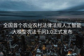 全国首个农业农村法律法规人工智能大模型农法千问1.0正式发布