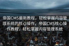 帝国CMS最新教程，轻松掌握内容管理系统的核心操作，帝国CMS核心操作教程，轻松掌握内容管理系统