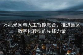 万兆光网与人工智能融合，推进园区数字化转型的先锋力量