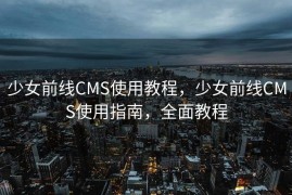 少女前线CMS使用教程，少女前线CMS使用指南，全面教程