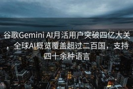 谷歌Gemini AI月活用户突破四亿大关，全球AI概览覆盖超过二百国，支持四十余种语言