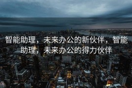 智能助理，未来办公的新伙伴，智能助理，未来办公的得力伙伴
