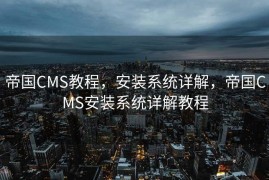 帝国CMS教程，安装系统详解，帝国CMS安装系统详解教程