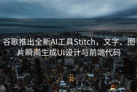谷歌推出全新AI工具Stitch，文字、图片瞬间生成UI设计与前端代码