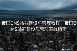 帝国CMS站群建设与管理教程，帝国CMS站群建设与管理实战指南