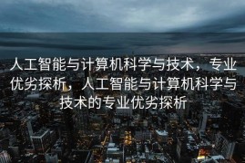 人工智能与计算机科学与技术，专业优劣探析，人工智能与计算机科学与技术的专业优劣探析