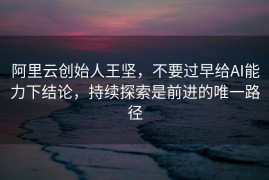 阿里云创始人王坚，不要过早给AI能力下结论，持续探索是前进的唯一路径