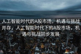 人工智能时代的A股市场，机遇与挑战并存，人工智能时代下的A股市场，机遇与挑战同步发展