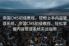 帝国CMS初级教程，轻松上手内容管理系统，帝国CMS初级教程，轻松掌握内容管理系统实战指南