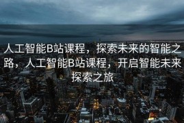 人工智能B站课程，探索未来的智能之路，人工智能B站课程，开启智能未来探索之旅