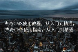 杰奇CMS使用教程，从入门到精通，杰奇CMS使用指南，从入门到精通