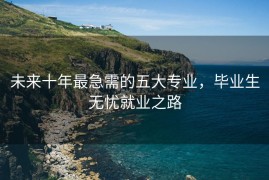 未来十年最急需的五大专业，毕业生无忧就业之路