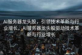 AI服务器龙头股，引领技术革新与行业增长，AI服务器龙头股驱动技术革新与行业增长
