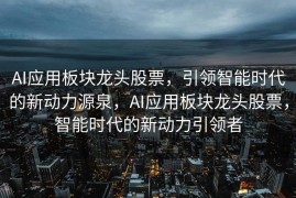 AI应用板块龙头股票，引领智能时代的新动力源泉，AI应用板块龙头股票，智能时代的新动力引领者
