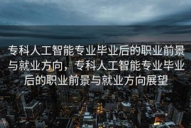 专科人工智能专业毕业后的职业前景与就业方向，专科人工智能专业毕业后的职业前景与就业方向展望