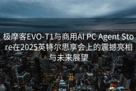 极摩客EVO-T1与商用AI PC Agent Store在2025英特尔思享会上的震撼亮相与未来展望