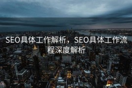 SEO具体工作解析，SEO具体工作流程深度解析