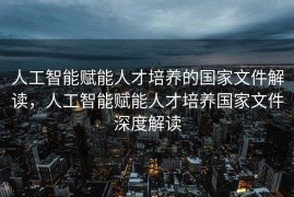 人工智能赋能人才培养的国家文件解读，人工智能赋能人才培养国家文件深度解读
