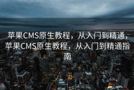 苹果CMS原生教程，从入门到精通，苹果CMS原生教程，从入门到精通指南