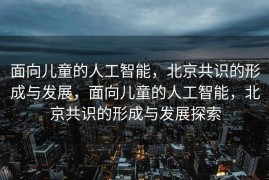 面向儿童的人工智能，北京共识的形成与发展，面向儿童的人工智能，北京共识的形成与发展探索