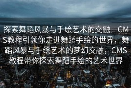 探索舞蹈风暴与手绘艺术的交融，CMS教程引领你走进舞蹈手绘的世界，舞蹈风暴与手绘艺术的梦幻交融，CMS教程带你探索舞蹈手绘的艺术世界