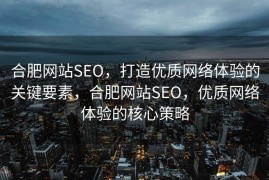 合肥网站SEO，打造优质网络体验的关键要素，合肥网站SEO，优质网络体验的核心策略