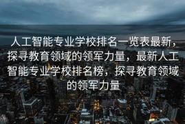 人工智能专业学校排名一览表最新，探寻教育领域的领军力量，最新人工智能专业学校排名榜，探寻教育领域的领军力量