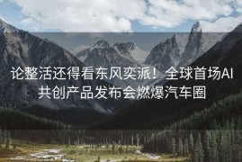 论整活还得看东风奕派！全球首场AI共创产品发布会燃爆汽车圈