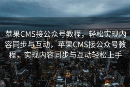 苹果CMS接公众号教程，轻松实现内容同步与互动，苹果CMS接公众号教程，实现内容同步与互动轻松上手