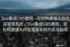 Dux集成CMS教程—轻松构建强大的内容管理系统，Dux集成CMS教程，轻松构建强大内容管理系统的实战指南