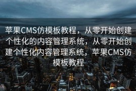 苹果CMS仿模板教程，从零开始创建个性化的内容管理系统，从零开始创建个性化内容管理系统，苹果CMS仿模板教程