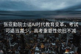 张亚勤院士谈AI时代教育变革，考试可适当减少，高考重要性依旧不减