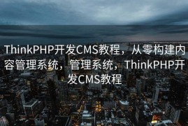 ThinkPHP开发CMS教程，从零构建内容管理系统，管理系统，ThinkPHP开发CMS教程
