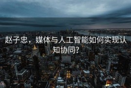 赵子忠，媒体与人工智能如何实现认知协同？