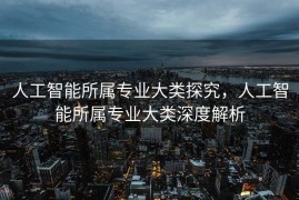 人工智能所属专业大类探究，人工智能所属专业大类深度解析