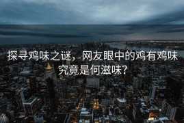 探寻鸡味之谜，网友眼中的鸡有鸡味究竟是何滋味？