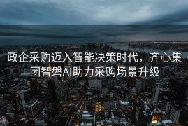 政企采购迈入智能决策时代，齐心集团智磐AI助力采购场景升级