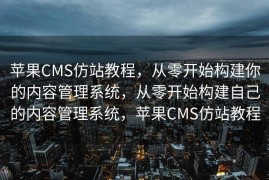 苹果CMS仿站教程，从零开始构建你的内容管理系统，从零开始构建自己的内容管理系统，苹果CMS仿站教程