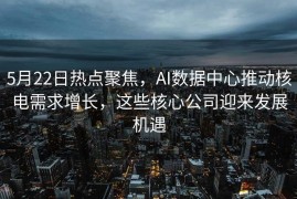 5月22日热点聚焦，AI数据中心推动核电需求增长，这些核心公司迎来发展机遇