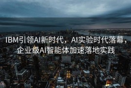 IBM引领AI新时代，AI实验时代落幕，企业级AI智能体加速落地实践