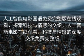 人工智能电影国语免费完整版在线观看，探索科技与情感的交织，人工智能电影在线观看，科技与情感的深度交织免费完整版
