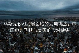 马斯克谈AI发展面临的发电挑战，中国电力飞跃与美国的应对缺失