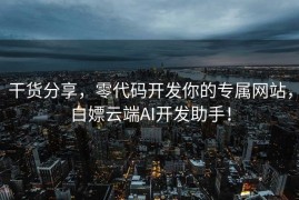 干货分享，零代码开发你的专属网站，白嫖云端AI开发助手！