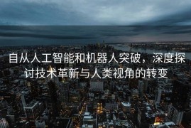 自从人工智能和机器人突破，深度探讨技术革新与人类视角的转变