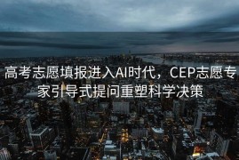 高考志愿填报进入AI时代，CEP志愿专家引导式提问重塑科学决策