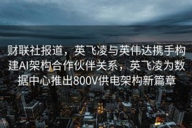 财联社报道，英飞凌与英伟达携手构建AI架构合作伙伴关系，英飞凌为数据中心推出800V供电架构新篇章