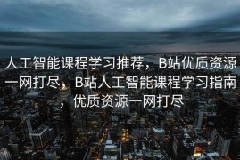 人工智能课程学习推荐，B站优质资源一网打尽，B站人工智能课程学习指南，优质资源一网打尽