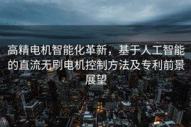 高精电机智能化革新，基于人工智能的直流无刷电机控制方法及专利前景展望